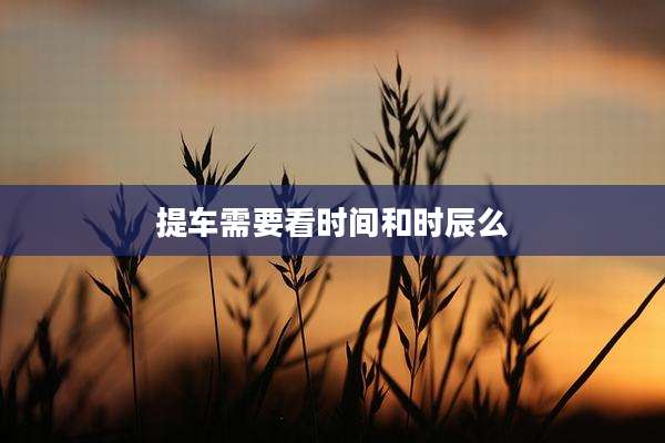提车需要看时间和时辰么