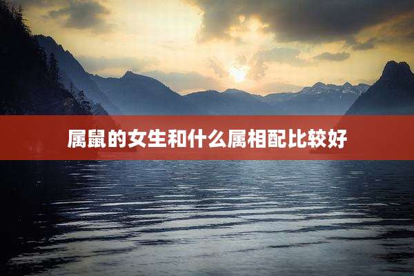 属鼠的女生和什么属相配比较好