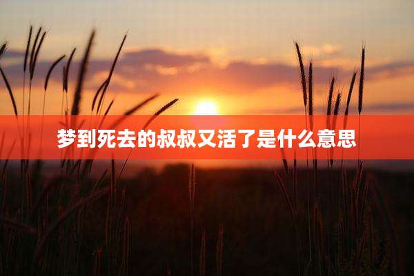 梦到死去的叔叔又活了是什么意思