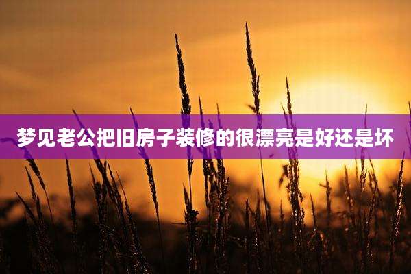 梦见老公把旧房子装修的很漂亮是好还是坏