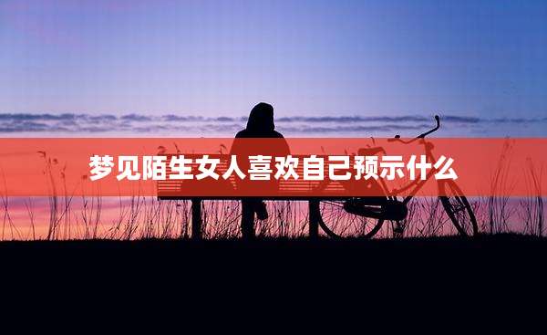 梦见陌生女人喜欢自己预示什么