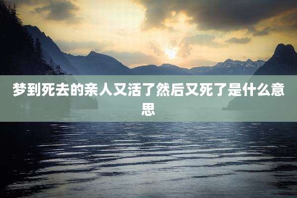 梦到死去的亲人又活了然后又死了是什么意思