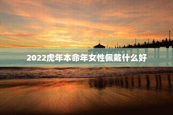 2022虎年本命年女性佩戴什么好