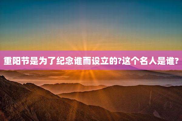 重阳节是为了纪念谁而设立的?这个名人是谁?