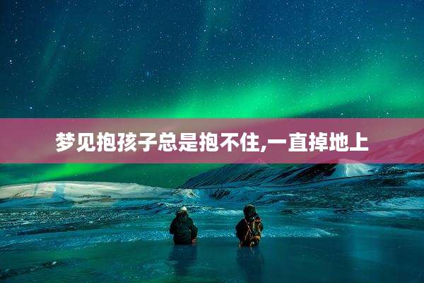 梦见抱孩子总是抱不住,一直掉地上