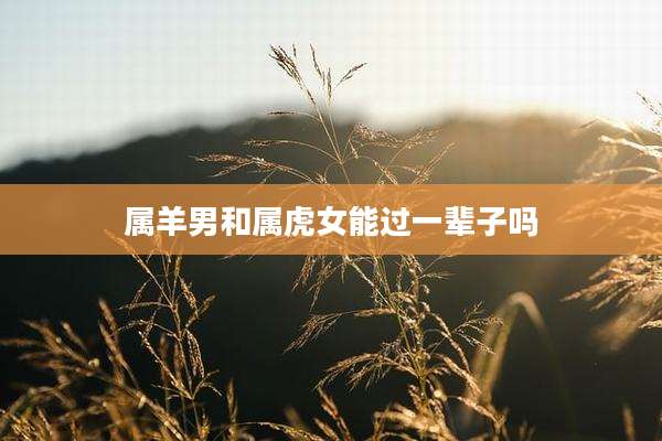 属羊男和属虎女能过一辈子吗