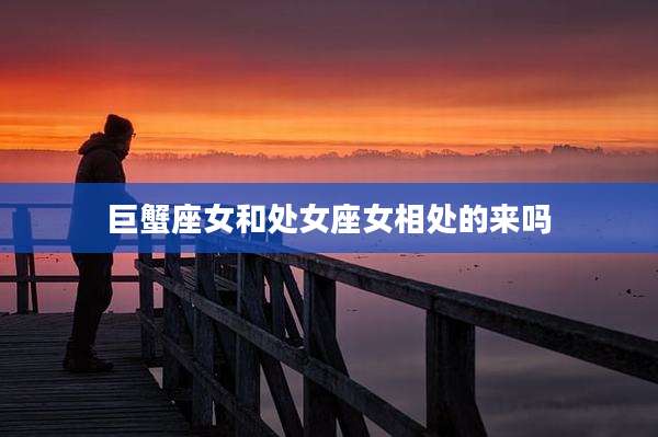 巨蟹座女和处女座女相处的来吗