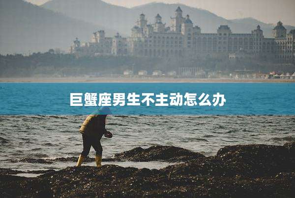 巨蟹座男生不主动怎么办