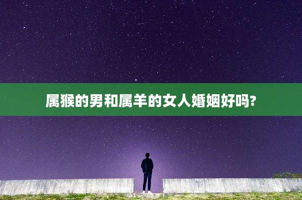 属猴的男和属羊的女人婚姻好吗?