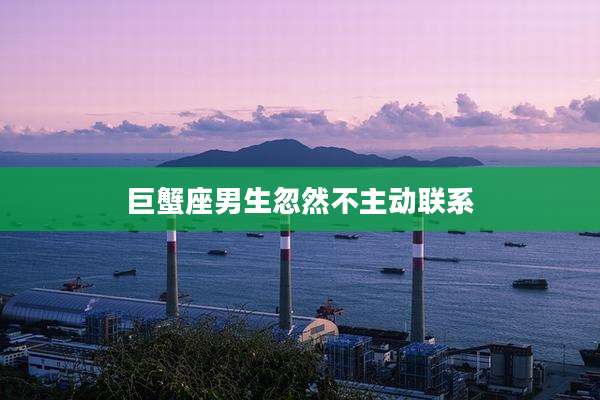 巨蟹座男生忽然不主动联系