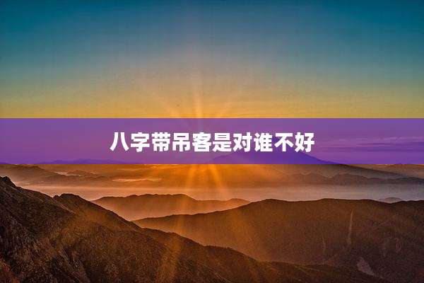 八字带吊客是对谁不好