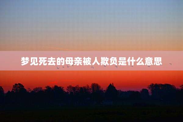 梦见死去的母亲被人欺负是什么意思