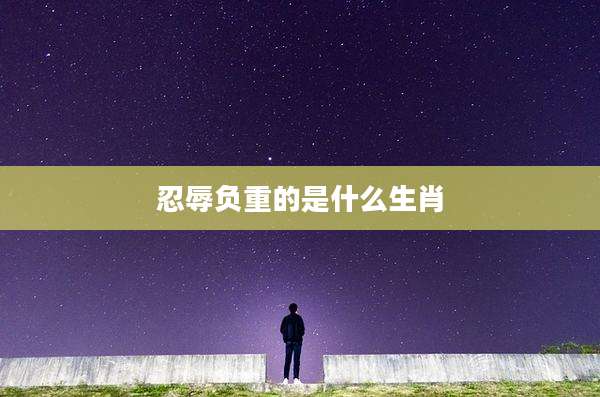 忍辱负重的是什么生肖