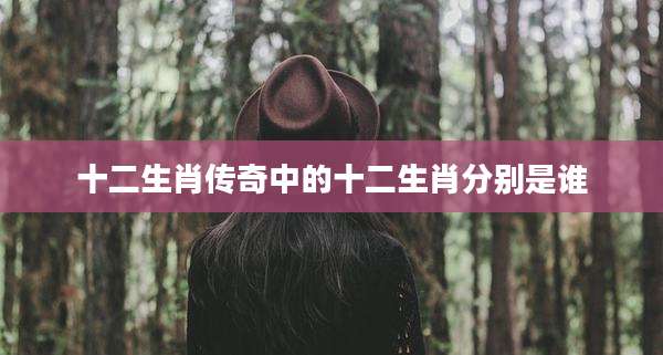十二生肖传奇中的十二生肖分别是谁