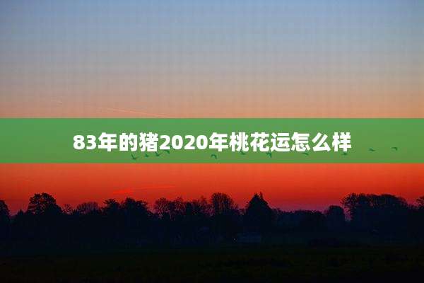 83年的猪2020年桃花运怎么样