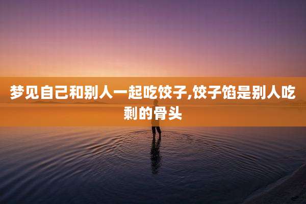 梦见自己和别人一起吃饺子,饺子馅是别人吃剩的骨头