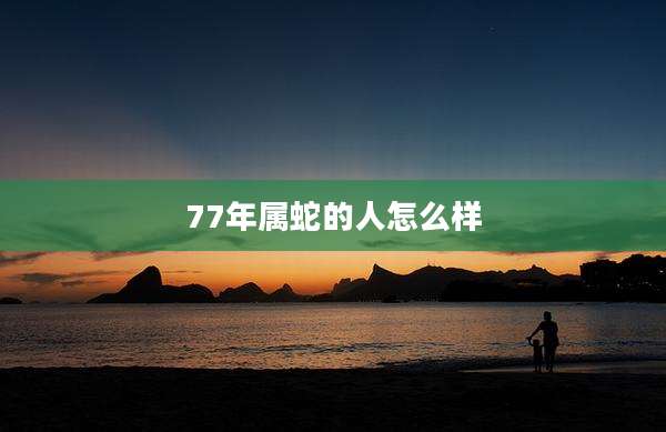 77年属蛇的人怎么样