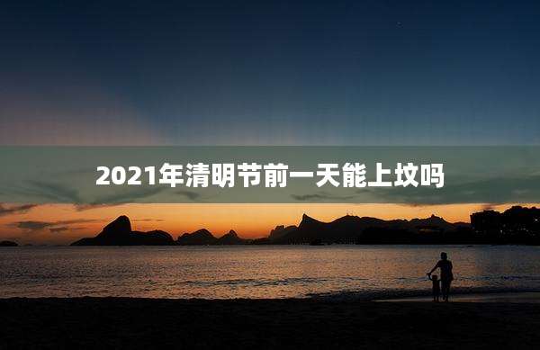 2021年清明节前一天能上坟吗