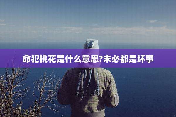 命犯桃花是什么意思?未必都是坏事
