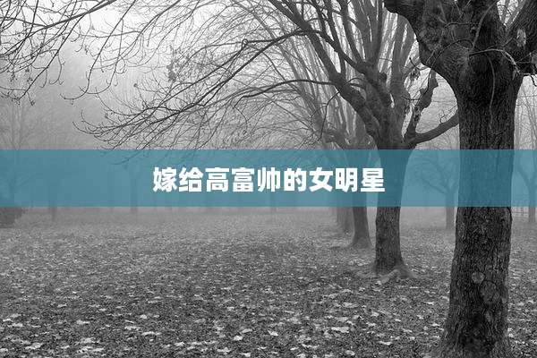 嫁给高富帅的女明星