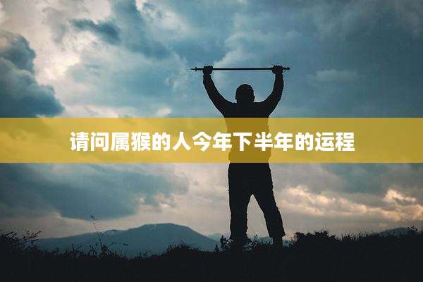 请问属猴的人今年下半年的运程