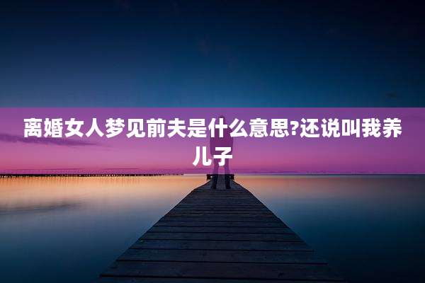 离婚女人梦见前夫是什么意思?还说叫我养儿子