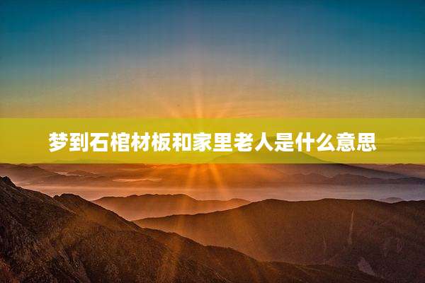 梦到石棺材板和家里老人是什么意思
