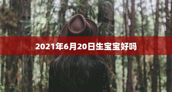 2021年6月20日生宝宝好吗