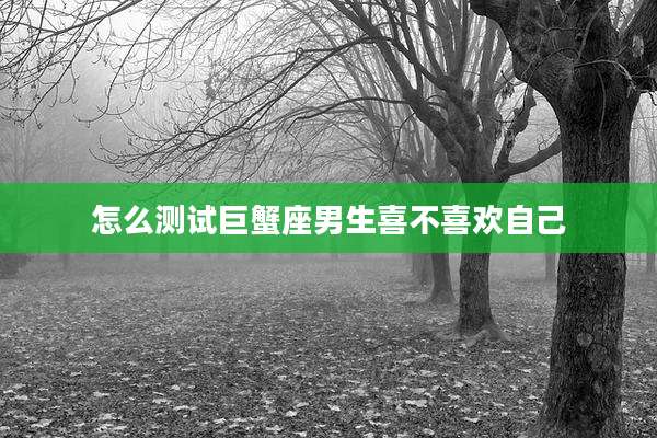 怎么测试巨蟹座男生喜不喜欢自己