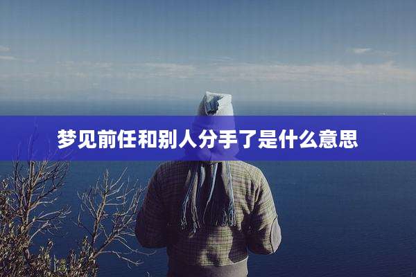 梦见前任和别人分手了是什么意思