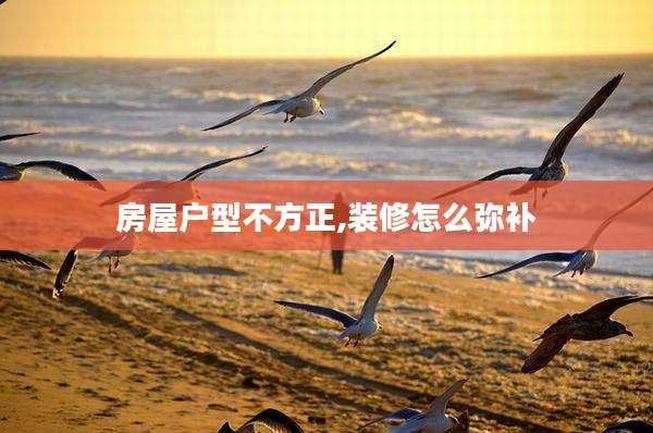 房屋户型不方正,装修怎么弥补