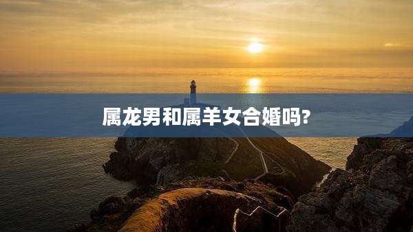 属龙男和属羊女合婚吗?