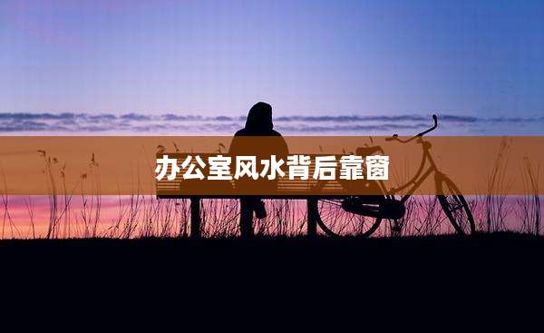 办公室风水背后靠窗