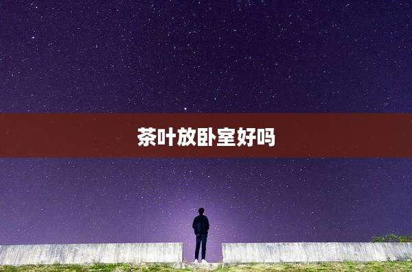 茶叶放卧室好吗