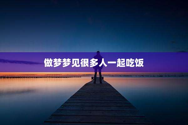 做梦梦见很多人一起吃饭