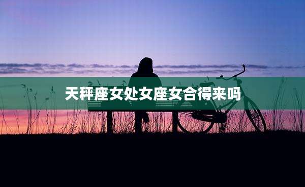 天秤座女处女座女合得来吗