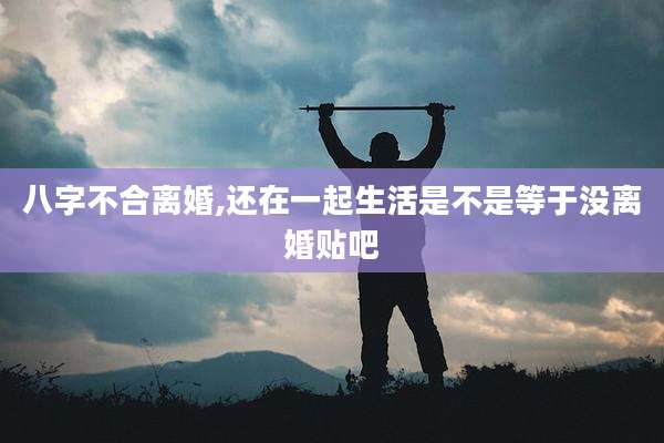 八字不合离婚,还在一起生活是不是等于没离婚贴吧