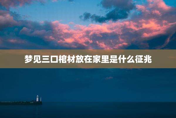 梦见三口棺材放在家里是什么征兆