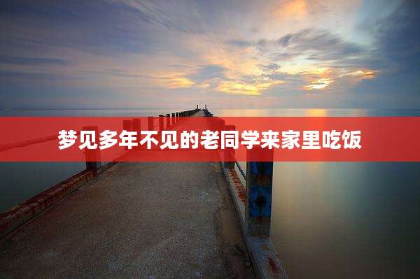 梦见多年不见的老同学来家里吃饭