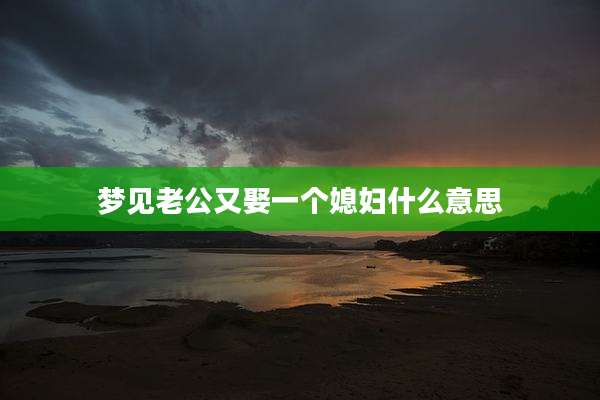 梦见老公又娶一个媳妇什么意思