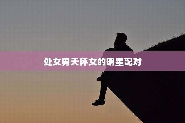 处女男天秤女的明星配对