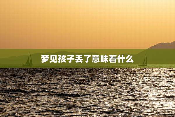 梦见孩子丢了意味着什么