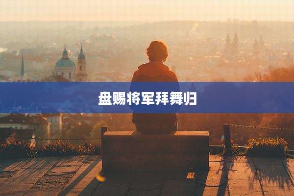 盘赐将军拜舞归