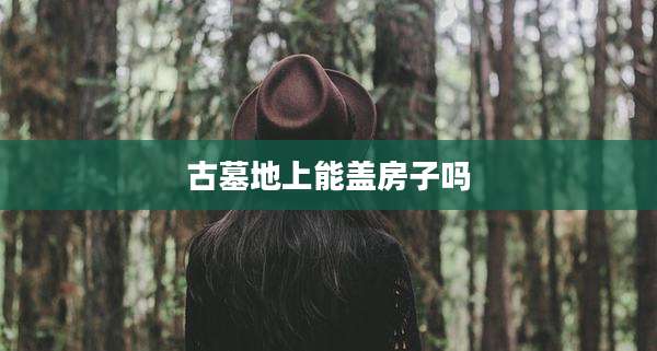 古墓地上能盖房子吗