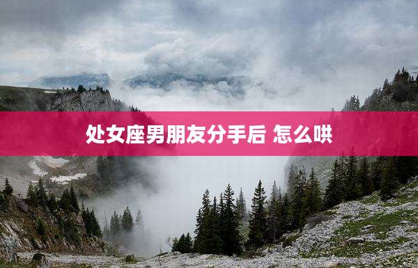 处女座男朋友分手后 怎么哄