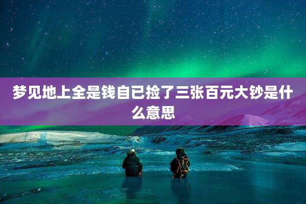 梦见地上全是钱自已捡了三张百元大钞是什么意思