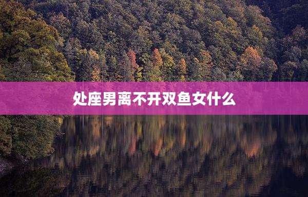 处座男离不开双鱼女什么