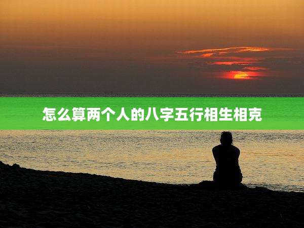 怎么算两个人的八字五行相生相克
