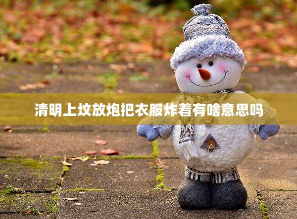 清明上坟放炮把衣服炸着有啥意思吗