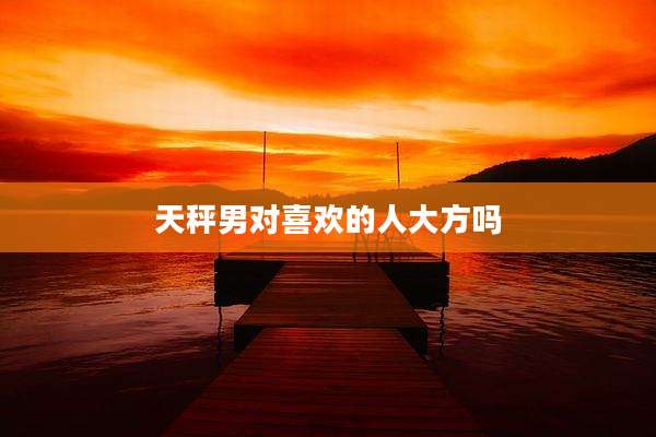天秤男对喜欢的人大方吗
